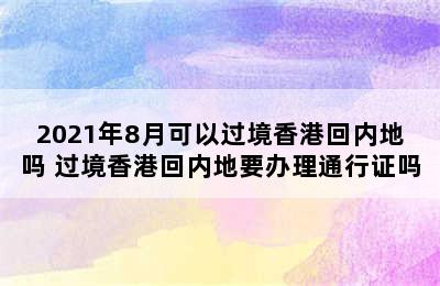 2021年8月可以过境香港回内地吗 过境香港回内地要办理通行证吗